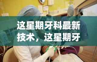 本周牙科最新技术引领革新潮流，重塑牙齿健康未来