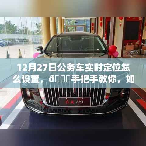 12月27日公务车实时定位设置指南,手把手教你掌握车辆动态