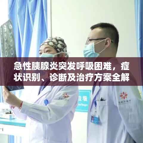 急性胰腺炎突发呼吸困难，症状识别、诊断及治疗方案全解析