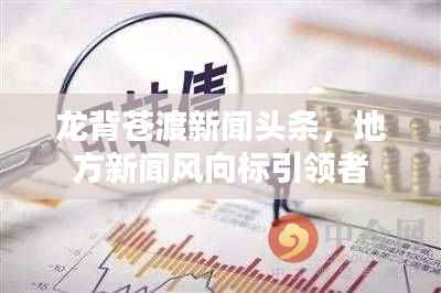 龙背苍渡新闻头条，地方新闻风向标引领者