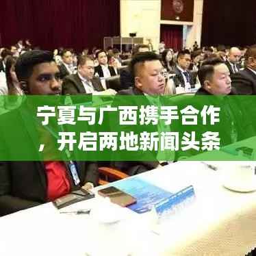 宁夏与广西携手合作,开启两地新闻头条新篇章