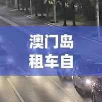 澳门岛租车自驾攻略大全，畅游无阻！
