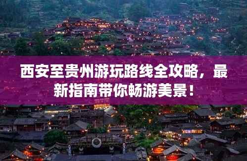 西安至贵州游玩路线全攻略,最新指南带你畅游美景!