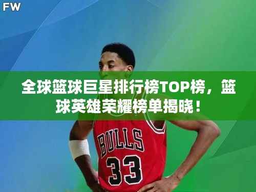 全球篮球巨星排行榜TOP榜,篮球英雄荣耀榜单揭晓!