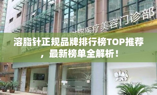 溶脂针正规品牌排行榜TOP推荐,最新榜单全解析!