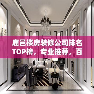 鹿邑楼房装修公司排名TOP榜,专业推荐,百度收录标准标题!