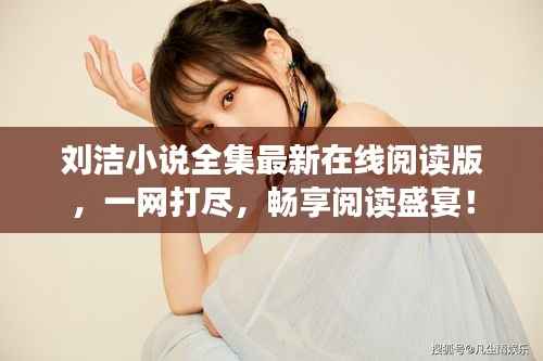 刘洁小说全集最新在线阅读版,一网打尽,畅享阅读盛宴!