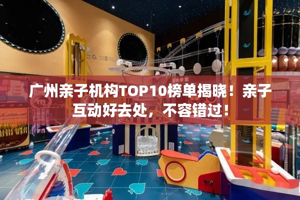 广州亲子机构TOP10榜单揭晓!亲子互动好去处,不容错过!