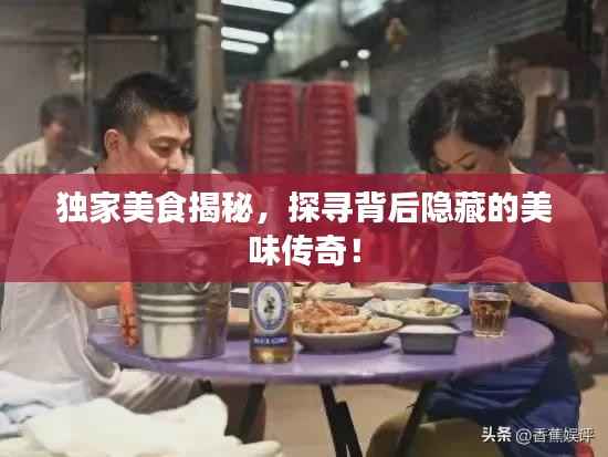 独家美食揭秘,探寻背后隐藏的美味传奇!