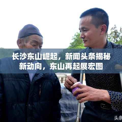 长沙东山崛起，新闻头条揭秘新动向，东山再起展宏图