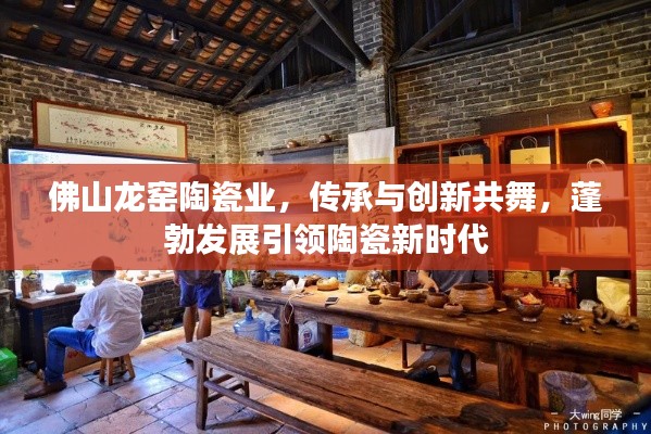 佛山龙窑陶瓷业，传承与创新共舞，蓬勃发展引领陶瓷新时代
