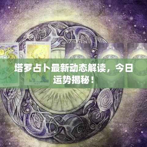 塔罗占卜最新动态解读，今日运势揭秘！