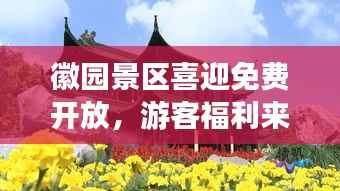 徽园景区喜迎免费开放,游客福利来袭!