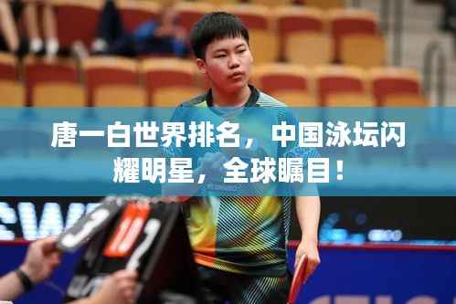 唐一白世界排名,中国泳坛闪耀明星,全球瞩目!