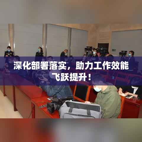 深化部署落实，助力工作效能飞跃提升！