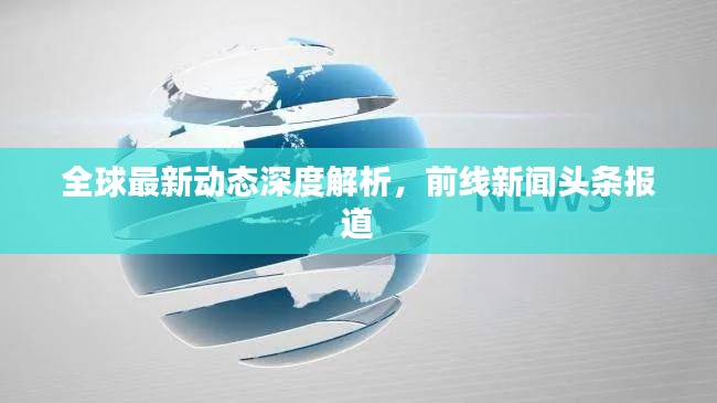 全球最新动态深度解析,前线新闻头条报道