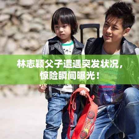 林志颖父子遭遇突发状况,惊险瞬间曝光!