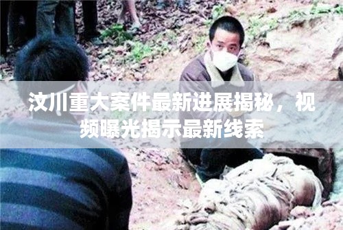 汶川重大案件最新进展揭秘,视频曝光揭示最新线索