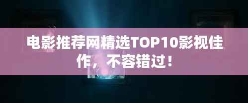 电影推荐网精选TOP10影视佳作,不容错过!
