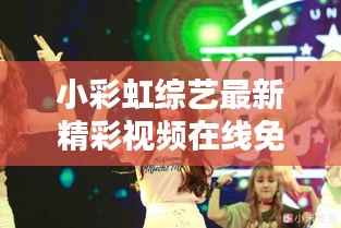 小彩虹综艺最新精彩视频在线免费观看,尽享多彩娱乐盛宴!