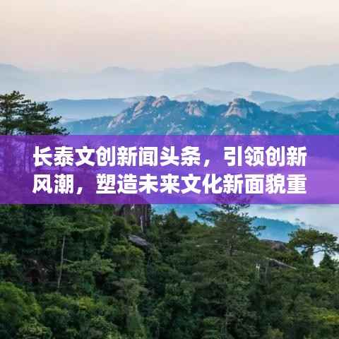 长泰文创新闻头条，引领创新风潮，塑造未来文化新面貌重磅来袭！