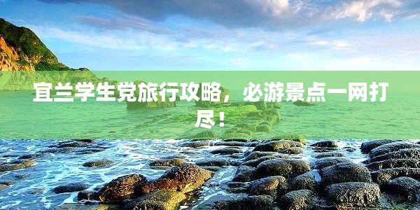 宜兰学生党旅行攻略,必游景点一网打尽!