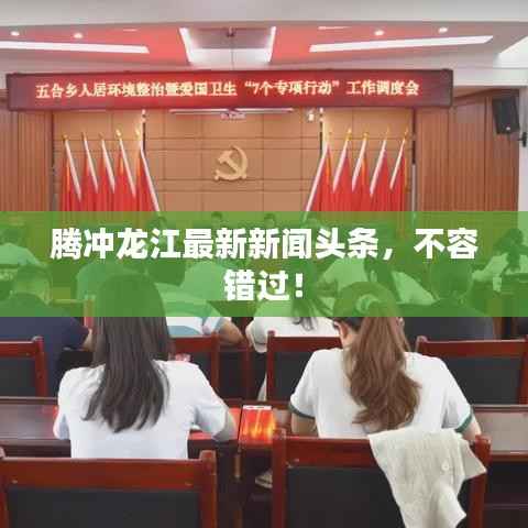 腾冲龙江最新新闻头条，不容错过！