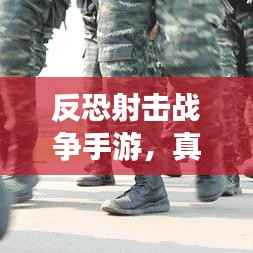 反恐射击战争手游，真实战场体验，最新下载链接奉上