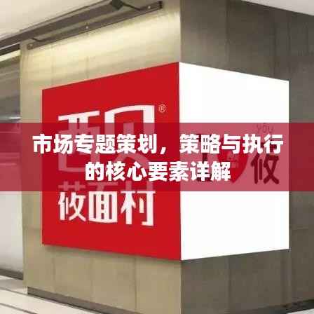市场专题策划,策略与执行的核心要素详解