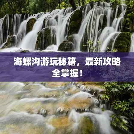 海螺沟游玩秘籍，最新攻略全掌握！