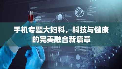手机专题大妇科，科技与健康的完美融合新篇章