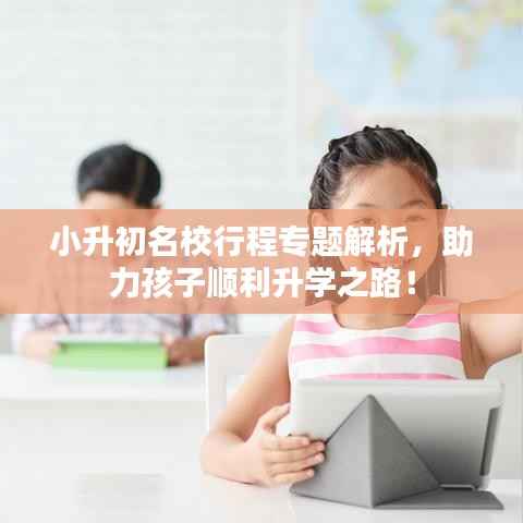 小升初名校行程专题解析，助力孩子顺利升学之路！
