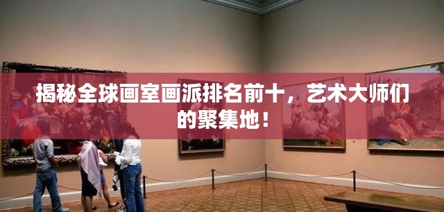 揭秘全球画室画派排名前十，艺术大师们的聚集地！