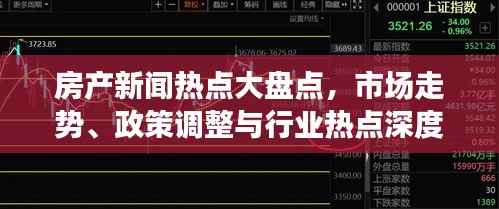 房产新闻热点大盘点，市场走势、政策调整与行业热点深度解析