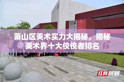萧山区美术实力大揭秘，揭秘美术界十大佼佼者排名