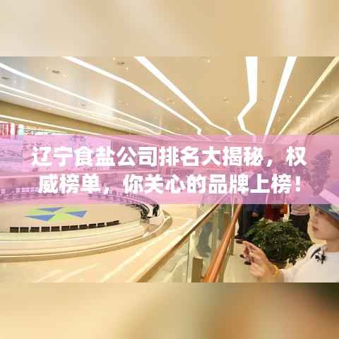 辽宁食盐公司排名大揭秘，权威榜单，你关心的品牌上榜！