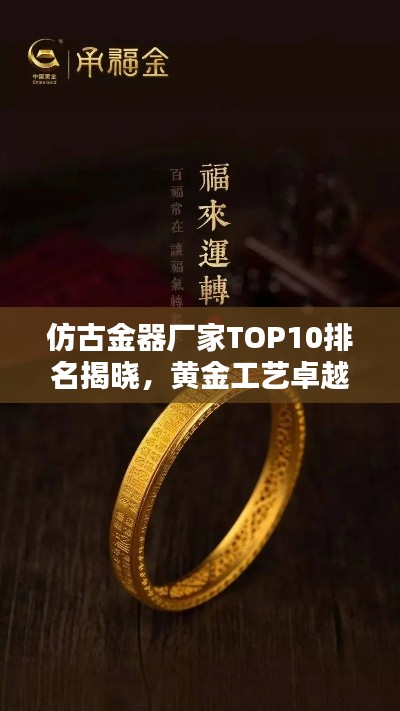 仿古金器厂家TOP10排名揭晓，黄金工艺卓越典范探寻