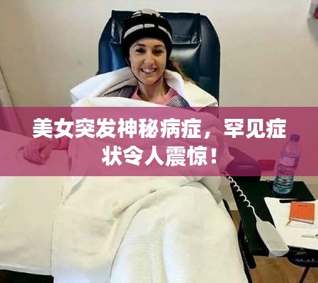 美女突发神秘病症,罕见症状令人震惊!