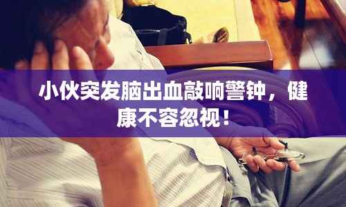 小伙突发脑出血敲响警钟，健康不容忽视！