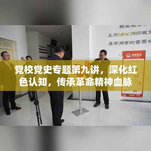 党校党史专题第九讲,深化红色认知,传承革命精神血脉