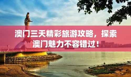 澳门三天精彩旅游攻略，探索澳门魅力不容错过！