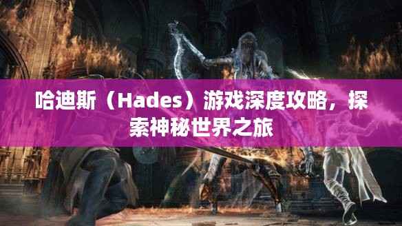 哈迪斯(Hades)游戏深度攻略,探索神秘世界之旅